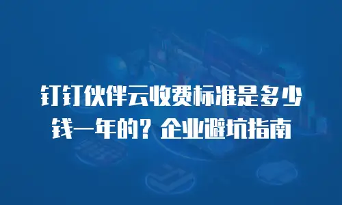钉钉伙伴云收费标准是多少钱一年的？企业避坑指南