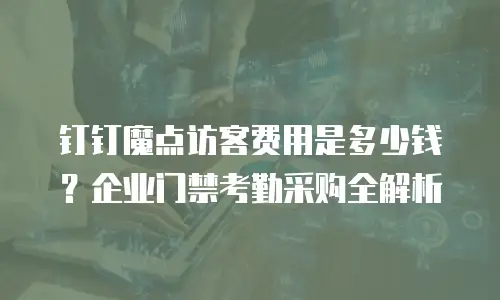 钉钉魔点访客费用是多少钱？企业门禁考勤采购全解析