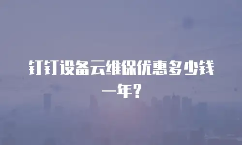 钉钉设备云维保优惠多少钱一年？