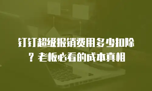 钉钉超级报销费用多少扣除？老板必看的成本真相