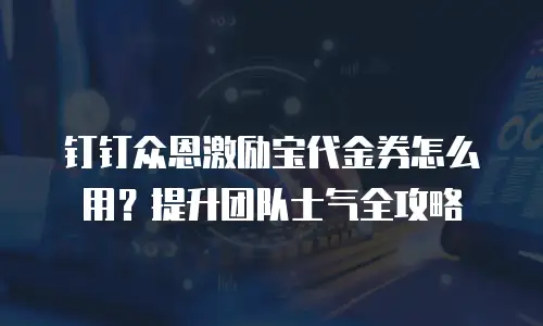 钉钉众恩激励宝代金券怎么用？提升团队士气全攻略