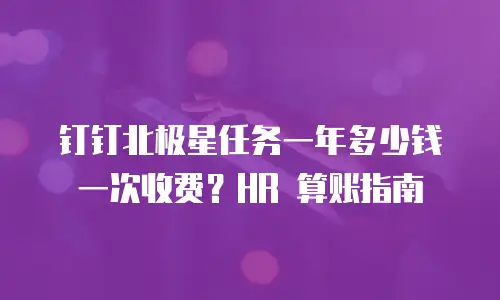 钉钉北极星任务一年多少钱一次收费？HR 算账指南
