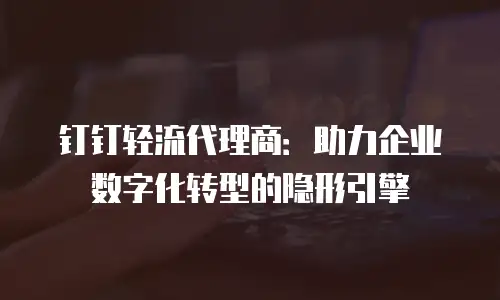 钉钉轻流代理商：助力企业数字化转型的隐形引擎