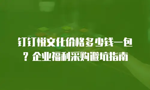 钉钉悦文化价格多少钱一包？企业福利采购避坑指南