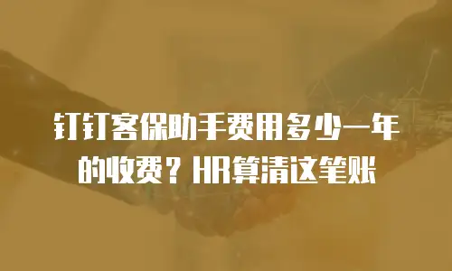 钉钉客保助手费用多少一年的收费？HR算清这笔账