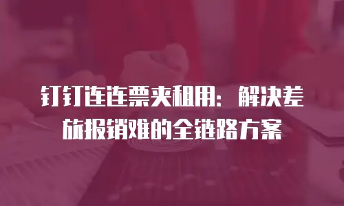钉钉连连票夹租用：解决差旅报销难的全链路方案