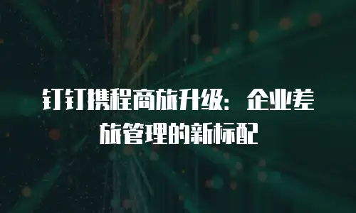 钉钉携程商旅升级：企业差旅管理的新标配