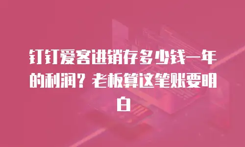 钉钉爱客进销存多少钱一年的利润？老板算这笔账要明白