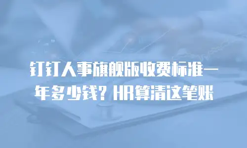 钉钉人事旗舰版收费标准一年多少钱？HR算清这笔账