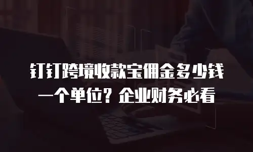钉钉跨境收款宝佣金多少钱一个单位？企业财务必看