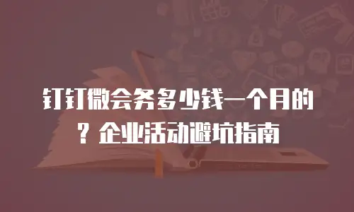 钉钉微会务多少钱一个月的？企业活动避坑指南