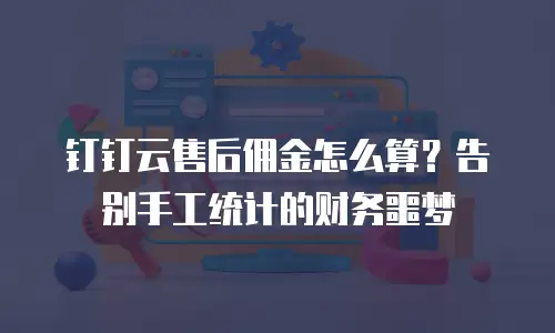 钉钉云售后佣金怎么算？告别手工统计的财务噩梦