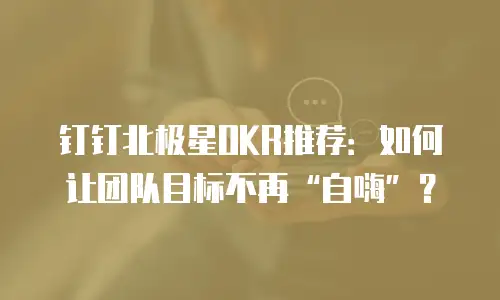 钉钉北极星OKR推荐：如何让团队目标不再“自嗨”？