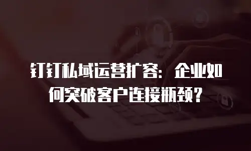 钉钉私域运营扩容：企业如何突破客户连接瓶颈？
