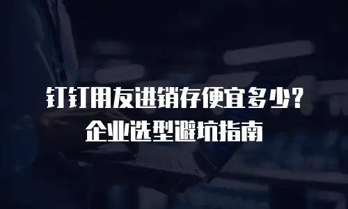 钉钉用友进销存便宜多少？企业选型避坑指南