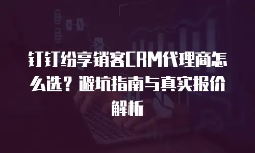 钉钉纷享销客CRM代理商怎么选？避坑指南与真实报价解析