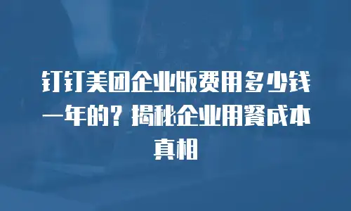 钉钉美团企业版费用多少钱一年的？揭秘企业用餐成本真相