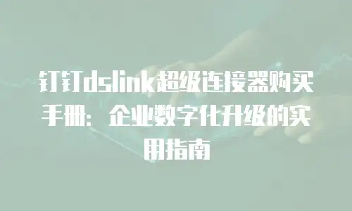 钉钉dslink超级连接器购买手册：企业数字化升级的实用指南