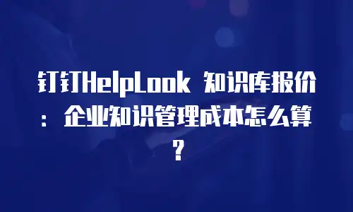 钉钉HelpLook 知识库报价：企业知识管理成本怎么算？