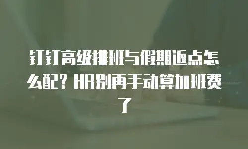 钉钉高级排班与假期返点怎么配？HR别再手动算加班费了
