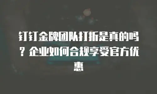 钉钉金牌团队打折是真的吗？企业如何合规享受官方优惠