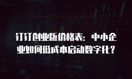 钉钉创业版价格表：中小企业如何低成本启动数字化？