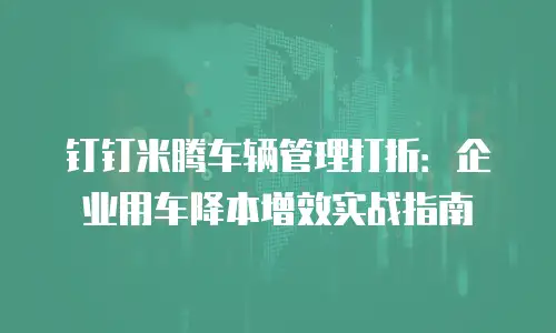 钉钉米腾车辆管理打折：企业用车降本增效实战指南