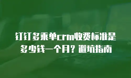 钉钉多乘单crm收费标准是多少钱一个月？避坑指南