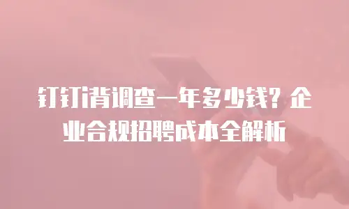 钉钉i背调查一年多少钱？企业合规招聘成本全解析