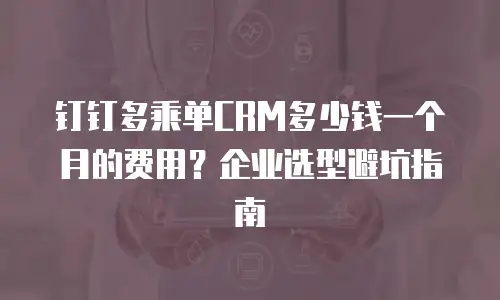 钉钉多乘单CRM多少钱一个月的费用？企业选型避坑指南