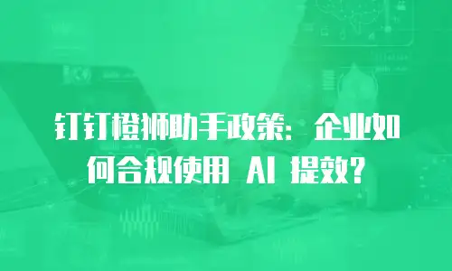 钉钉橙狮助手政策：企业如何合规使用 AI 提效？