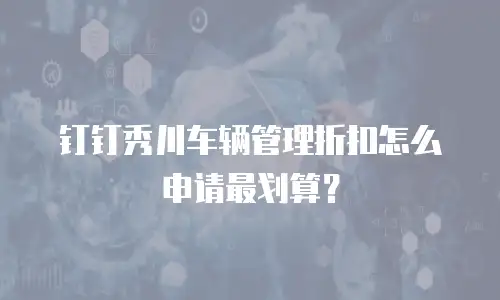 钉钉秀川车辆管理折扣怎么申请最划算？