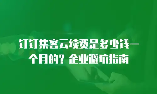 钉钉集客云续费是多少钱一个月的？企业避坑指南