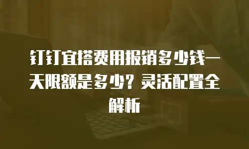 钉钉宜搭费用报销多少钱一天限额是多少？灵活配置全解析