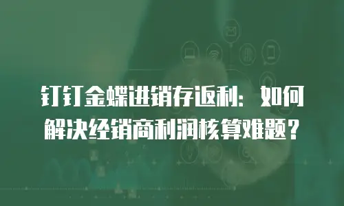 钉钉金蝶进销存返利：如何解决经销商利润核算难题？