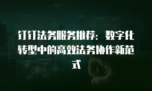 钉钉法务服务推荐：数字化转型中的高效法务协作新范式