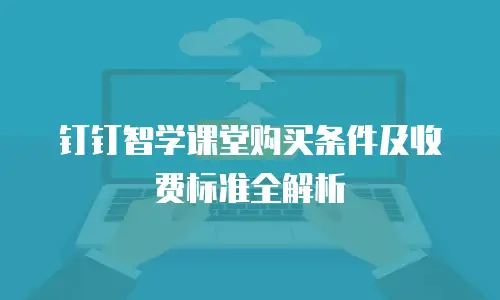 钉钉智学课堂购买条件及收费标准全解析