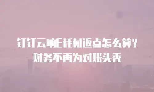 钉钉云呐E耗材返点怎么算？财务不再为对账头秃