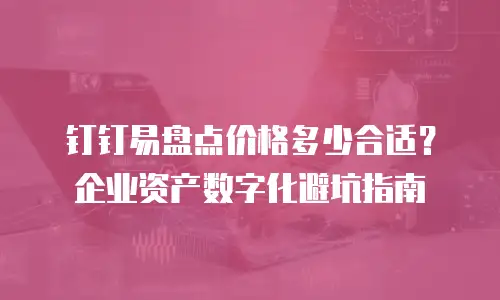 钉钉易盘点价格多少合适？企业资产数字化避坑指南