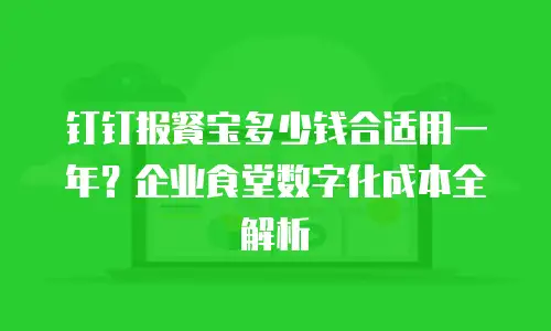 钉钉报餐宝多少钱合适用一年？企业食堂数字化成本全解析
