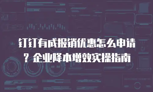 钉钉有成报销优惠怎么申请？企业降本增效实操指南