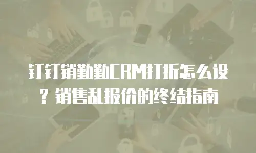 钉钉销勤勤CRM打折怎么设？销售乱报价的终结指南