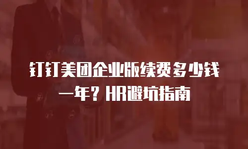 钉钉美团企业版续费多少钱一年？HR避坑指南