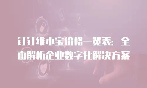 钉钉维小宝价格一览表：全面解析企业数字化解决方案