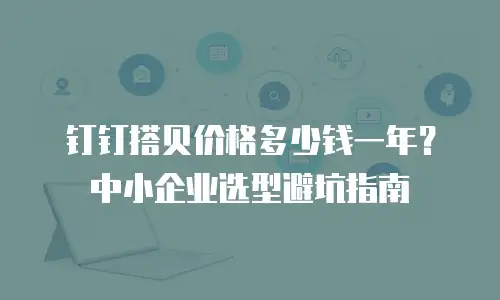 钉钉搭贝价格多少钱一年？中小企业选型避坑指南
