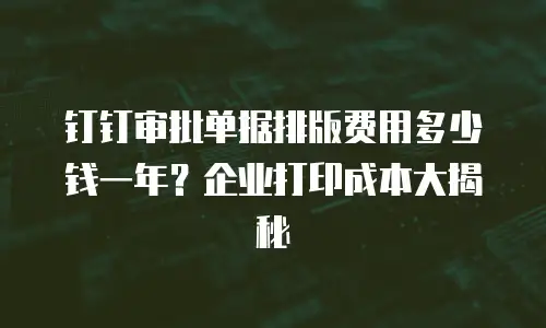 钉钉审批单据排版费用多少钱一年？企业打印成本大揭秘
