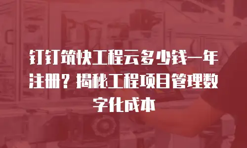 钉钉筑快工程云多少钱一年注册？揭秘工程项目管理数字化成本