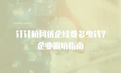 钉钉杭网优企续费多少钱？企业避坑指南