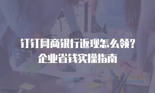 钉钉网商银行返现怎么领？企业省钱实操指南