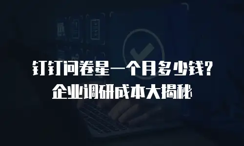 钉钉问卷星一个月多少钱？企业调研成本大揭秘